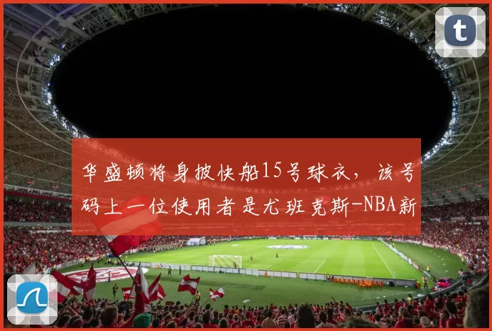 华盛顿将身披快船15号球衣，该号码上一位使用者是尤班克斯-NBA新闻