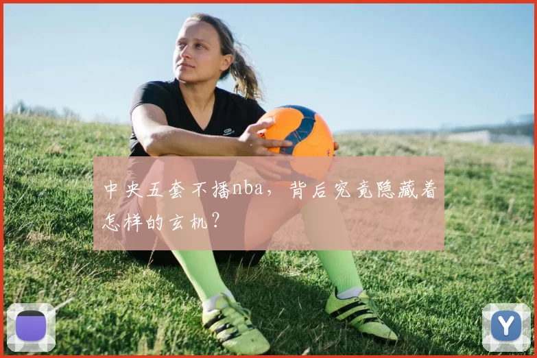 中央五套不播nba，背后究竟隐藏着怎样的玄机？