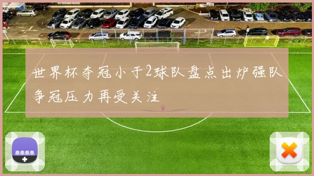 世界杯夺冠小于2球队盘点出炉强队争冠压力再受关注