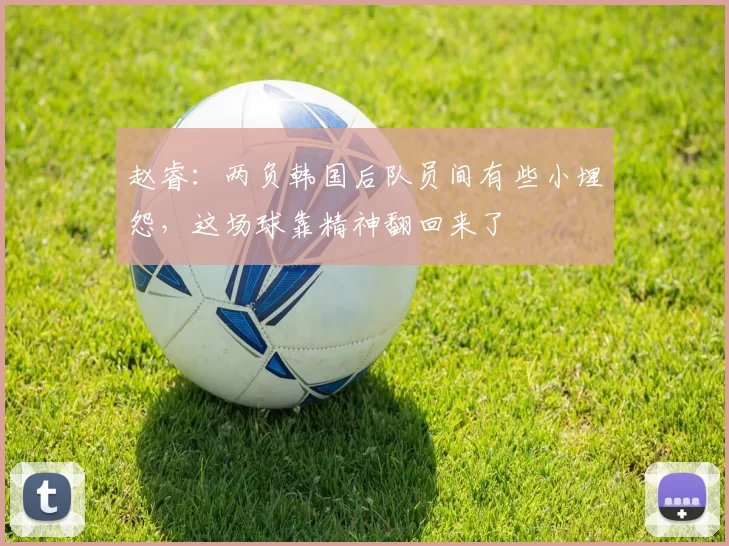 赵睿：两负韩国后队员间有些小埋怨，这场球靠精神翻回来了