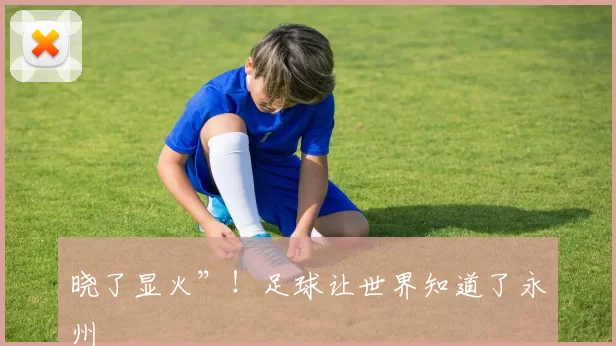 晓了显火”！足球让世界知道了永州