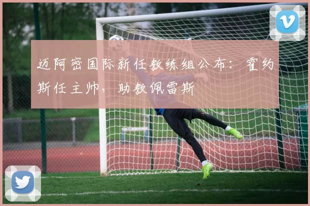 迈阿密国际新任教练组公布：霍约斯任主帅，助教佩雷斯