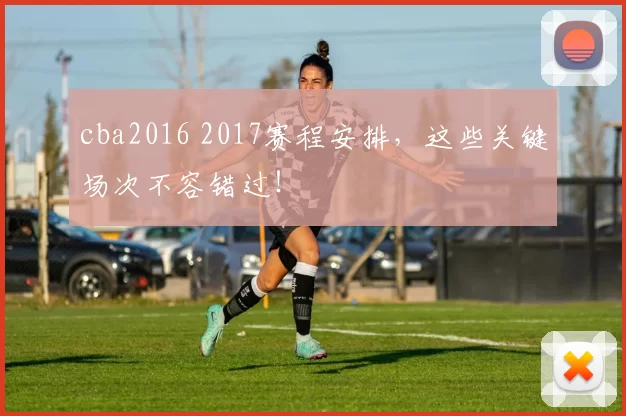 cba2016 2017赛程安排，这些关键场次不容错过！