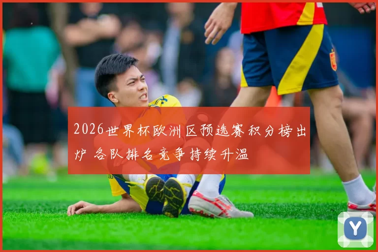 2026世界杯欧洲区预选赛积分榜出炉 各队排名竞争持续升温