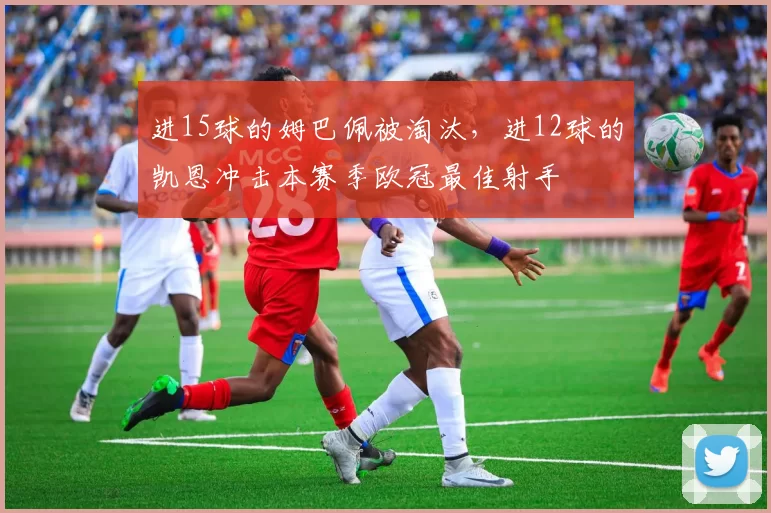 进15球的姆巴佩被淘汰，进12球的凯恩冲击本赛季欧冠最佳射手