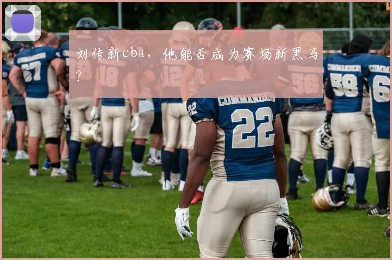 刘传新cba，他能否成为赛场新黑马？
