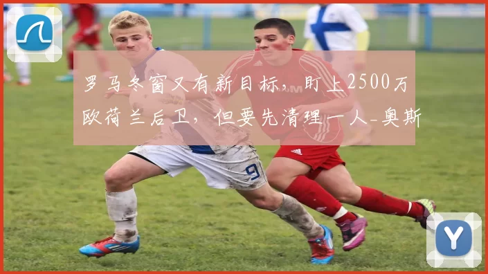 罗马冬窗又有新目标，盯上2500万欧荷兰后卫，但要先清理一人_奥斯特沃尔德_费内巴切_欧元