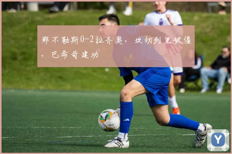 那不勒斯0-2拉齐奥，坎切列里破僵，巴希奇建功