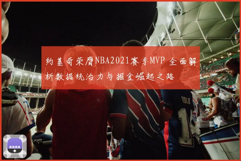 约基奇荣膺NBA2021赛季MVP 全面解析数据统治力与掘金崛起之路