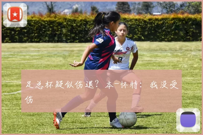 足总杯疑似伤退？本-怀特：我没受伤