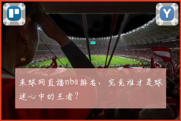 来球网直播nba排名，究竟谁才是球迷心中的王者？