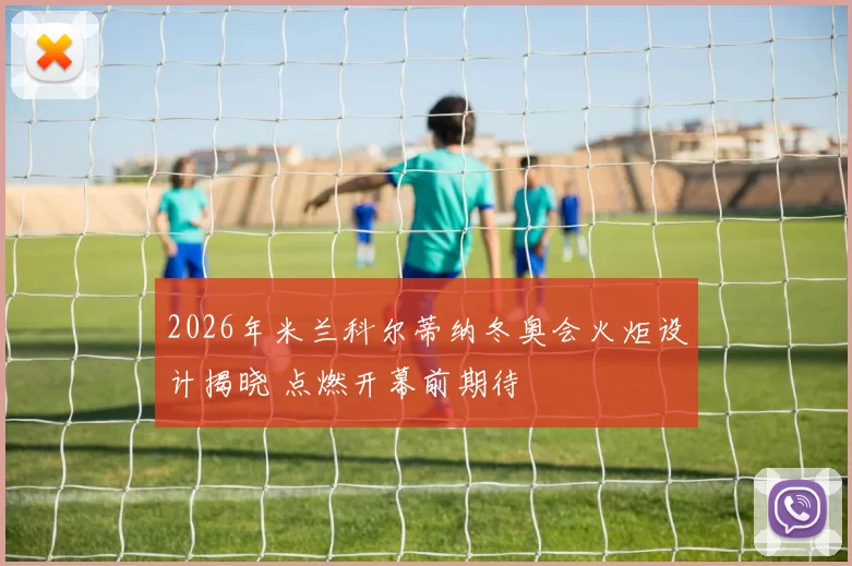 2026年米兰科尔蒂纳冬奥会火炬设计揭晓 点燃开幕前期待