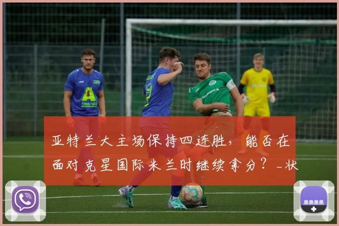 亚特兰大主场保持四连胜，能否在面对克星国际米兰时继续拿分？_状态_战绩_客场