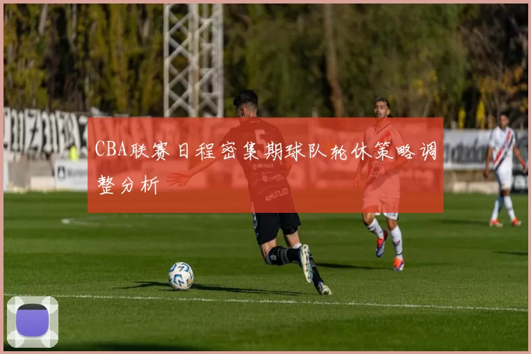 CBA联赛日程密集期球队轮休策略调整分析