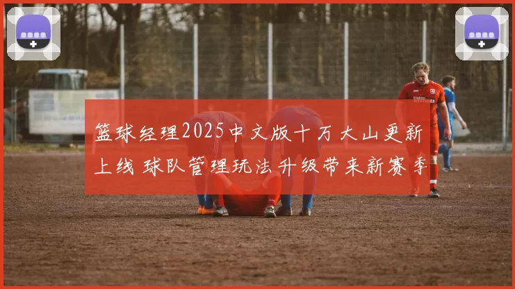 篮球经理2025中文版十万大山更新上线 球队管理玩法升级带来新赛季体验