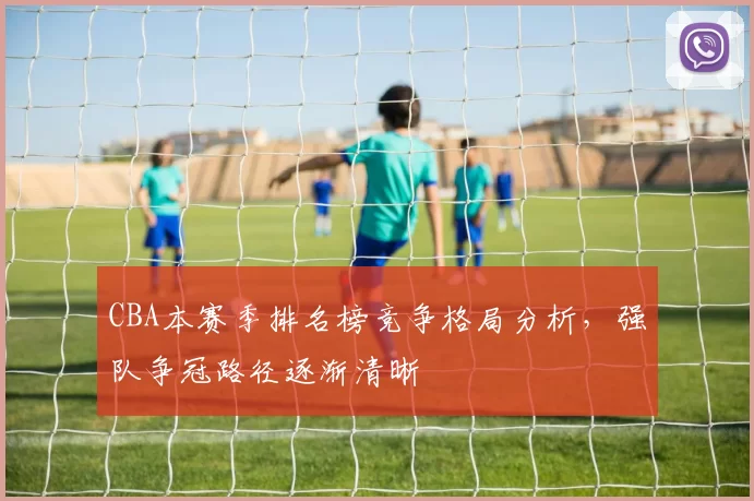 CBA本赛季排名榜竞争格局分析，强队争冠路径逐渐清晰