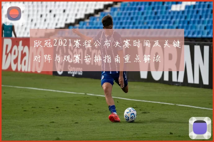 欧冠2021赛程公布决赛时间及关键对阵与观赛安排指南重点解读