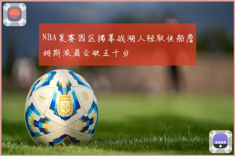 NBA复赛园区揭幕战湖人轻取快船詹姆斯浓眉合砍五十分