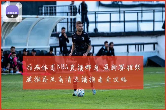 雨燕体育NBA直播哪看 最新赛程频道推荐及高清点播指南全攻略