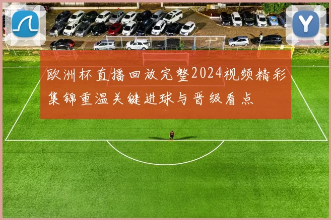 欧洲杯直播回放完整2024视频精彩集锦重温关键进球与晋级看点