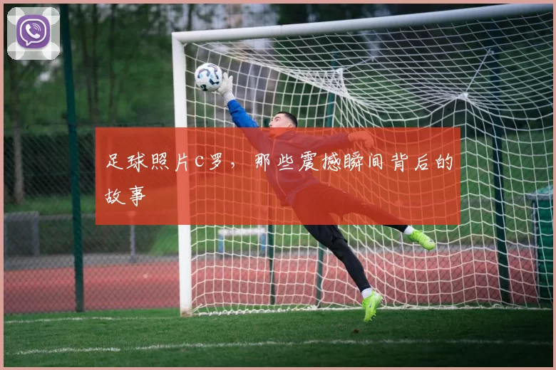 足球照片c罗，那些震撼瞬间背后的故事