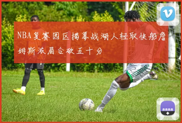 NBA复赛园区揭幕战湖人轻取快船詹姆斯浓眉合砍五十分