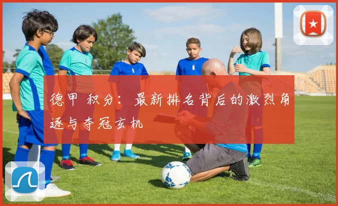 德甲 积分：最新排名背后的激烈角逐与夺冠玄机