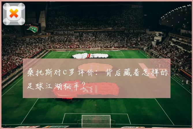 桑托斯对c罗评价：背后藏着怎样的足球江湖秘辛？