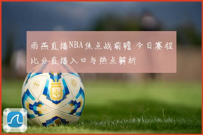 雨燕直播NBA焦点战前瞻 今日赛程比分直播入口与热点解析