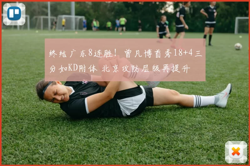 终结广东8连胜！曾凡博首秀18+4三分如KD附体 北京攻防层级再提升