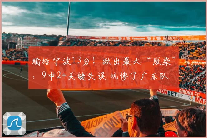 输给宁波13分！揪出最大“废柴”，9中2+关键失误 坑惨了广东队