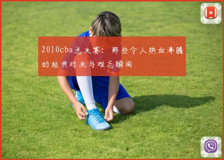 2010cba总决赛:那些令人热血沸腾的经典对决与难忘瞬间