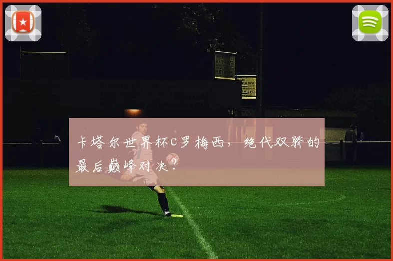 卡塔尔世界杯c罗梅西，绝代双骄的最后巅峰对决？