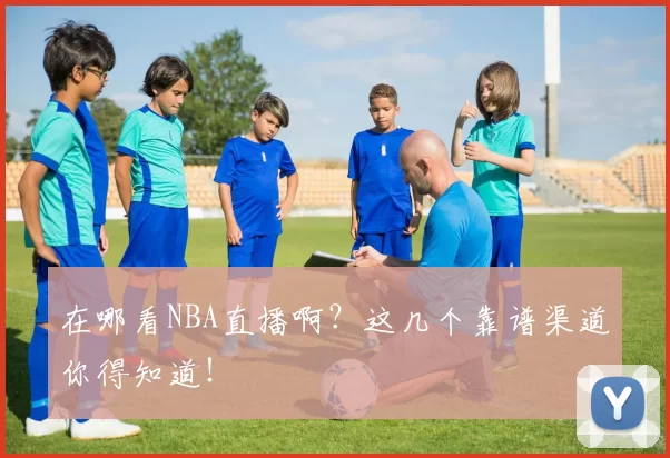 在哪看NBA直播啊？这几个靠谱渠道你得知道！