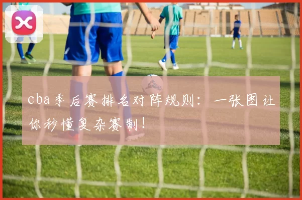 cba季后赛排名对阵规则:一张图让你秒懂复杂赛制!