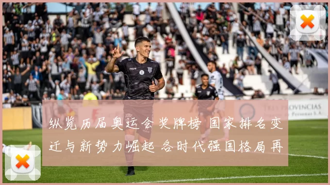 纵览历届奥运会奖牌榜 国家排名变迁与新势力崛起 各时代强国格局再塑