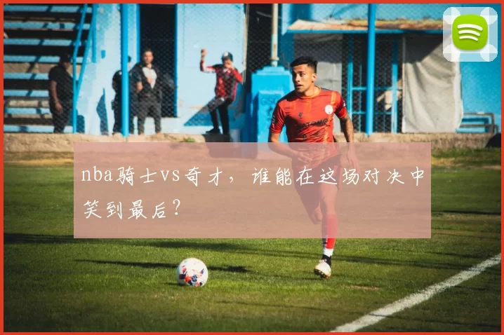 nba骑士vs奇才,谁能在这场对决中笑到最后?