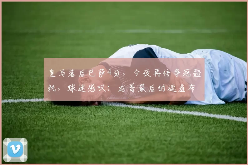 皇马落后巴萨4分，今夜再传争冠噩耗，球迷感叹：龙哥最后的遮羞布不见了_姆巴_进攻_锋线