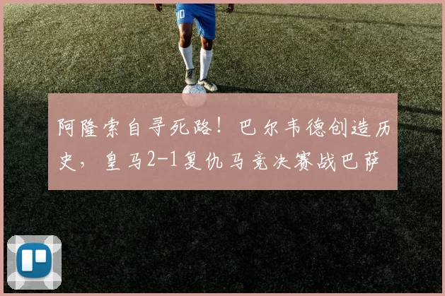阿隆索自寻死路！巴尔韦德创造历史，皇马2-1复仇马竞决赛战巴萨