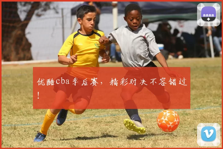 优酷cba季后赛，精彩对决不容错过！