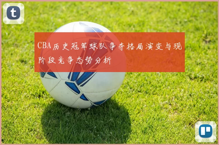 CBA历史冠军球队争夺格局演变与现阶段竞争态势分析