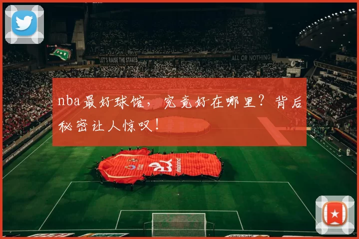 nba最好球馆,究竟好在哪里?背后秘密让人惊叹!