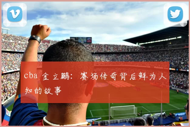 cba 金立鹏：赛场传奇背后鲜为人知的故事