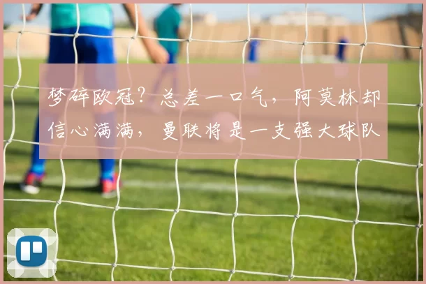 梦碎欧冠?总差一口气,阿莫林却信心满满,曼联将是一支强大球队