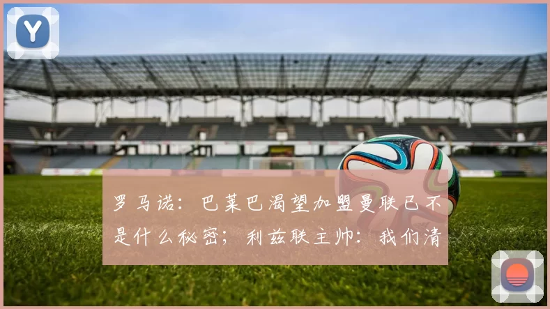 罗马诺：巴莱巴渴望加盟曼联已不是什么秘密；利兹联主帅：我们清楚对阵曼联的比赛对球迷来说意味着什么