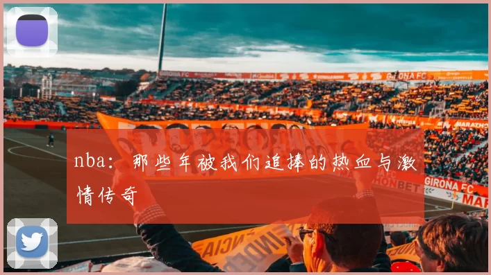 nba:那些年被我们追捧的热血与激情传奇