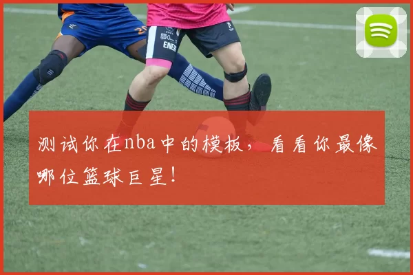 测试你在nba中的模板，看看你最像哪位篮球巨星！