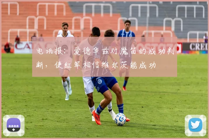 电讯报：爱德华兹对魔笛的成功判断，使红军相信维尔茨能成功