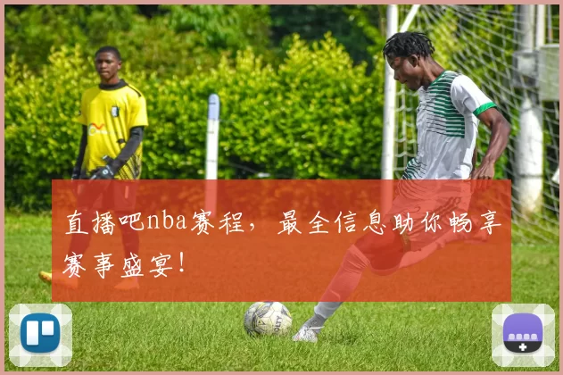 直播吧nba赛程，最全信息助你畅享赛事盛宴！