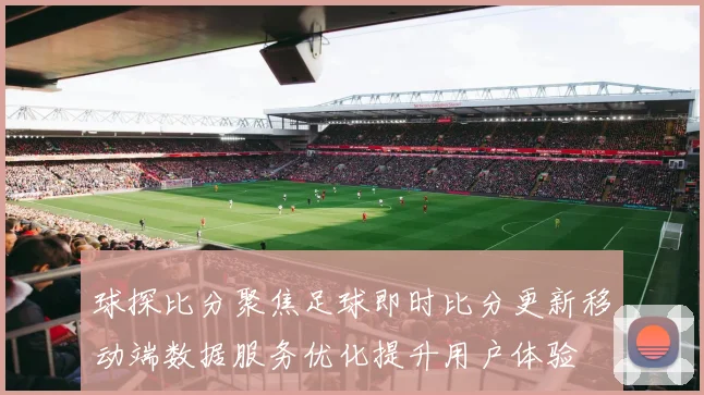 球探比分聚焦足球即时比分更新移动端数据服务优化提升用户体验